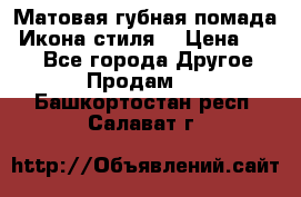 Матовая губная помада “Икона стиля“ › Цена ­ 499 - Все города Другое » Продам   . Башкортостан респ.,Салават г.